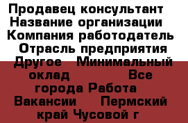 Продавец-консультант › Название организации ­ Компания-работодатель › Отрасль предприятия ­ Другое › Минимальный оклад ­ 25 000 - Все города Работа » Вакансии   . Пермский край,Чусовой г.